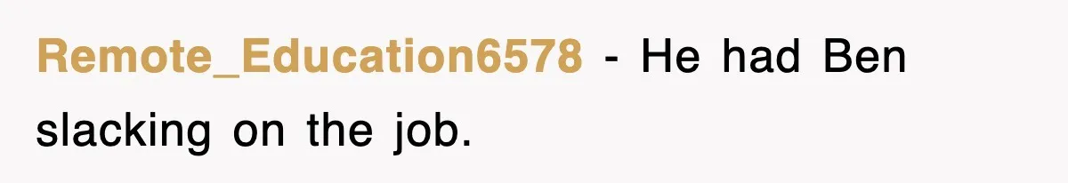 Remote_Education6578 − He had Ben slacking on the job.