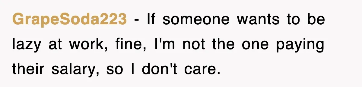 GrapeSoda223 − If someone wants to be lazy at work, fine, I'm not the one paying their salary, so I don't care.