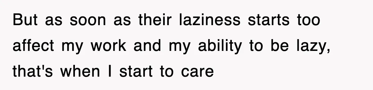 But as soon as their laziness starts too affect my work and my ability to be lazy, that's when I start to care