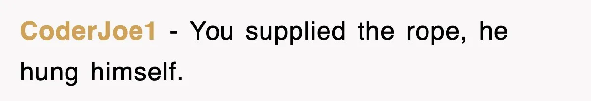 CoderJoe1 − You supplied the rope, he hung himself.