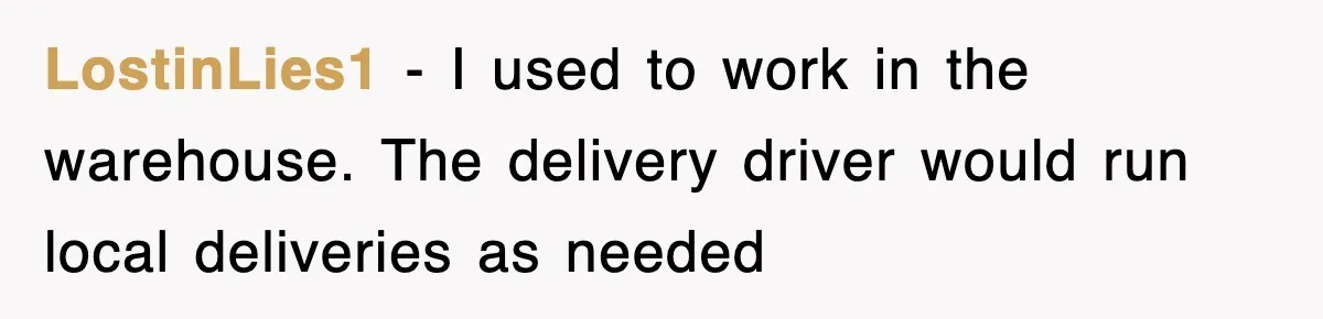 LostinLies1 − I used to work in the warehouse. The delivery driver would run local deliveries as needed