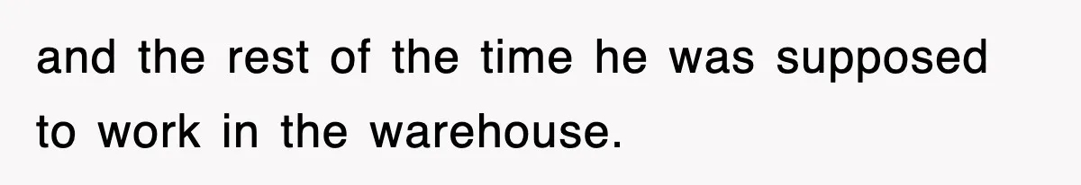 and the rest of the time he was supposed to work in the warehouse.