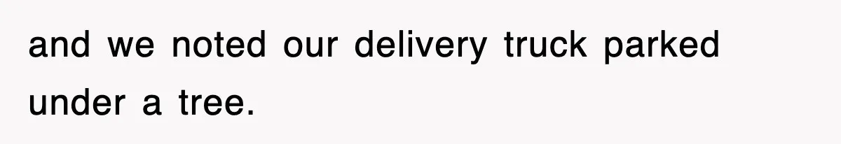 and we noted our delivery truck parked under a tree.