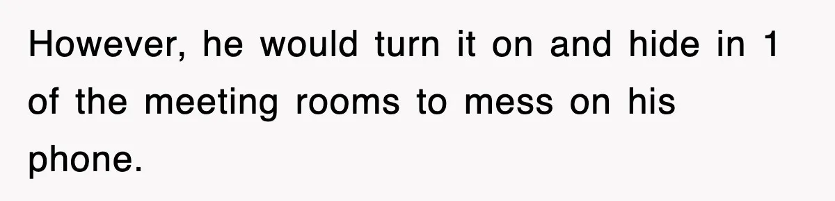 However, he would turn it on and hide in 1 of the meeting rooms to mess on his phone.