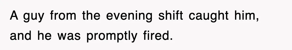 A guy from the evening shift caught him, and he was promptly fired.
