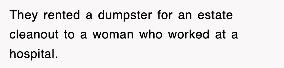 They rented a dumpster for an estate cleanout to a woman who worked at a hospital.