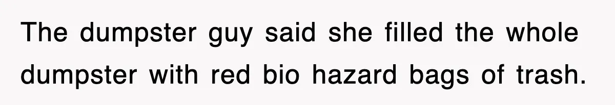 The dumpster guy said she filled the whole dumpster with red bio hazard bags of trash.