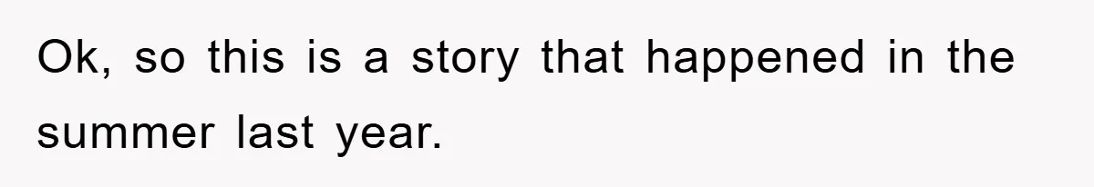 Ok, so this is a story that happened in the summer last year.