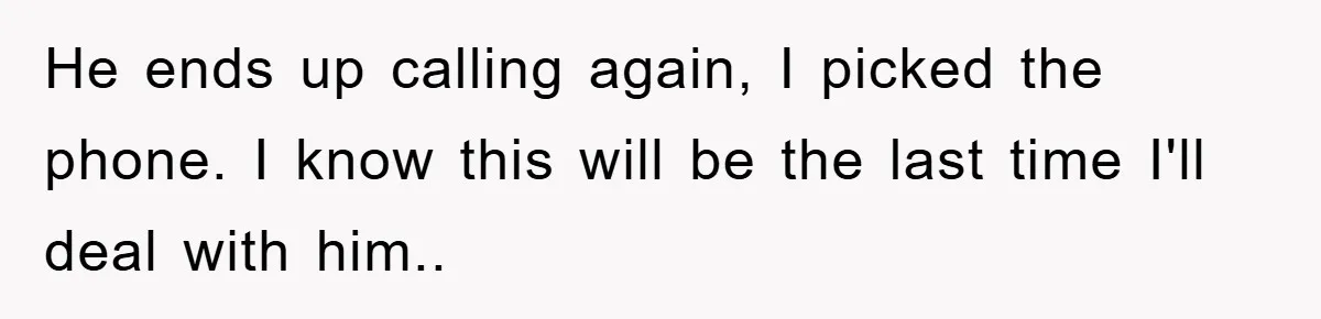 He ends up calling again, I picked the phone. I know this will be the last time I'll deal with him..