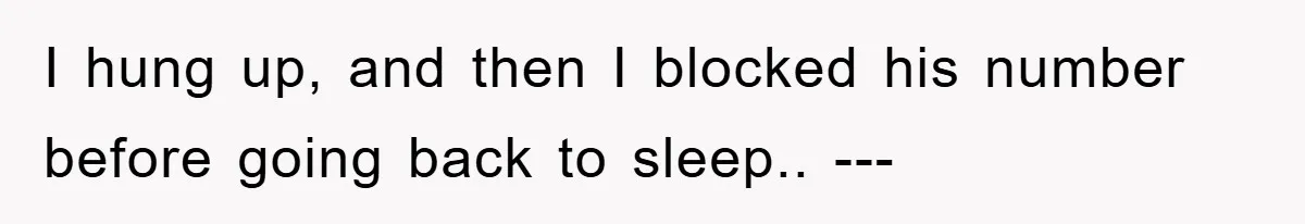 I hung up, and then I blocked his number before going back to sleep.. ---