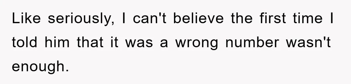 Like seriously, I can't believe the first time I told him that it was a wrong number wasn't enough.