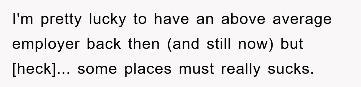 I'm pretty lucky to have an above average employer back then (and still now) but [heck]... some places must really sucks.