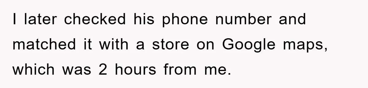 I later checked his phone number and matched it with a store on Google maps, which was 2 hours from me.