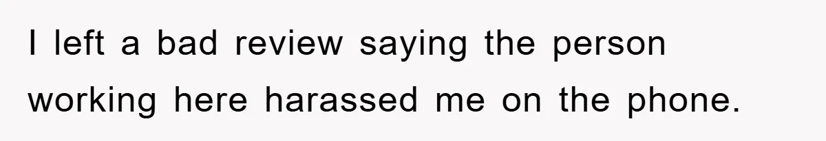 I left a bad review saying the person working here harassed me on the phone.