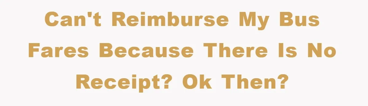 Can't reimburse my bus fares because there is no receipt? Ok then?