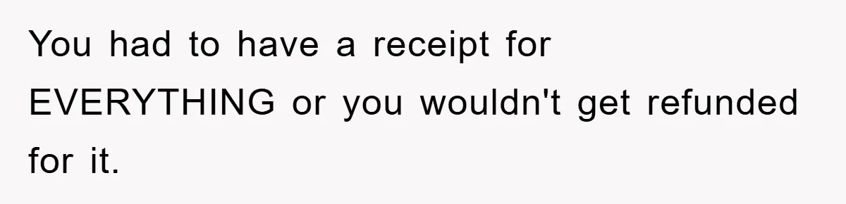 You had to have a receipt for EVERYTHING or you wouldn't get refunded for it.