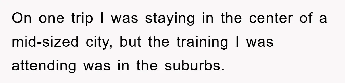 On one trip I was staying in the center of a mid-sized city, but the training I was attending was in the suburbs.