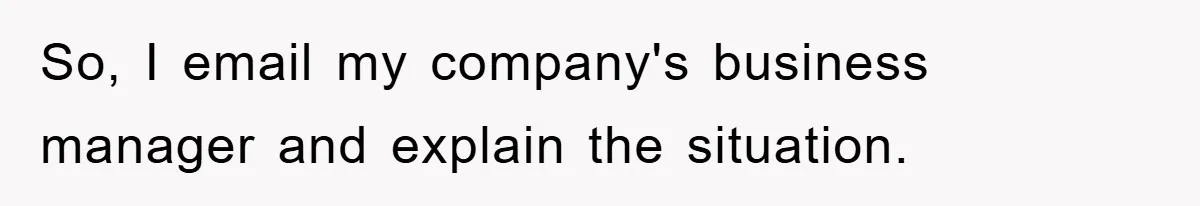 So, I email my company's business manager and explain the situation.