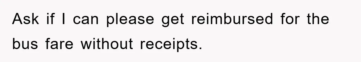 Ask if I can please get reimbursed for the bus fare without receipts.