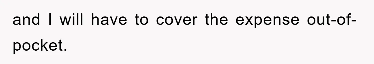 and I will have to cover the expense out-of-pocket.