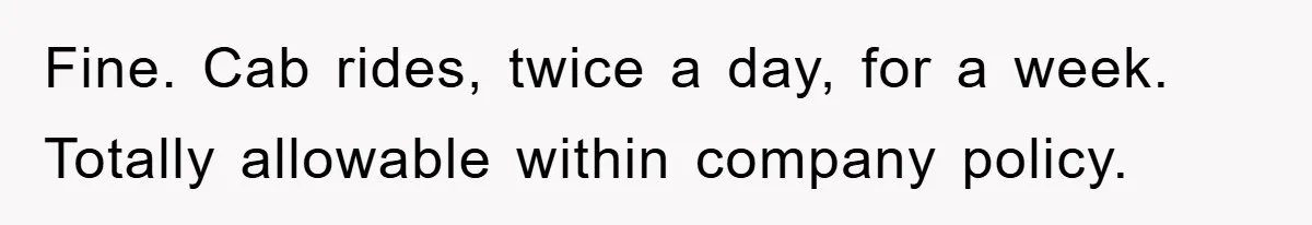 Fine. Cab rides, twice a day, for a week. Totally allowable within company policy.