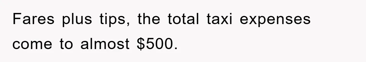 Fares plus tips, the total taxi expenses come to almost $500.