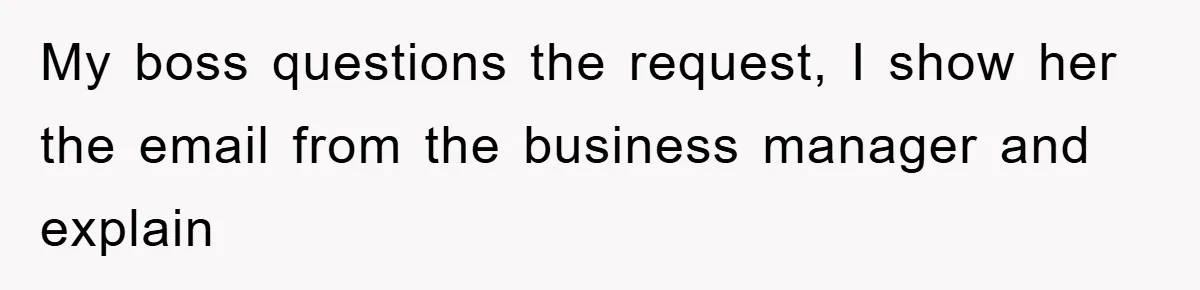 My boss questions the request, I show her the email from the business manager and explain