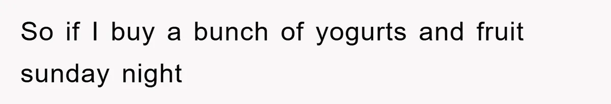 So if I buy a bunch of yogurts and fruit sunday night