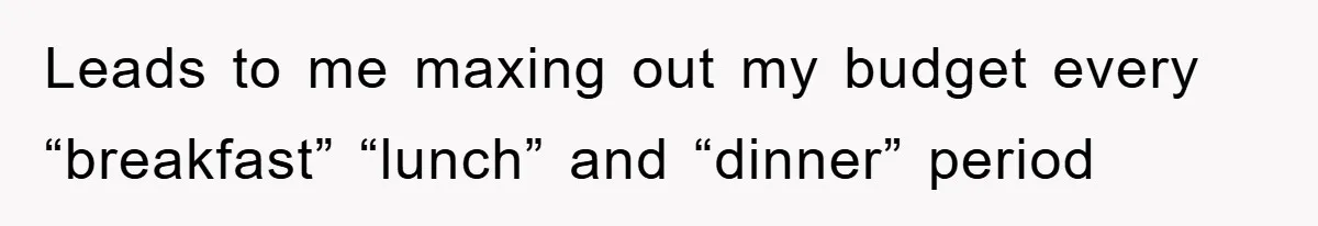 Leads to me maxing out my budget every “breakfast” “lunch” and “dinner” period