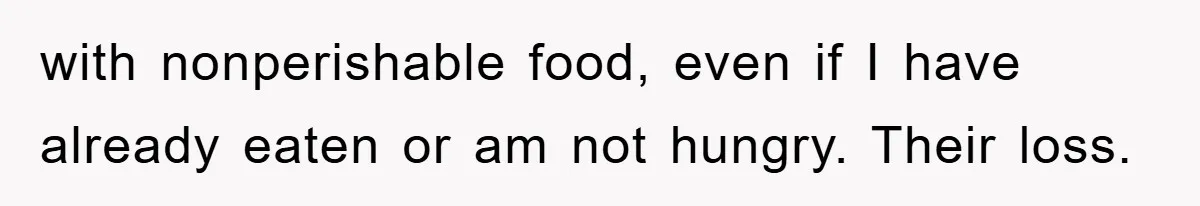 with nonperishable food, even if I have already eaten or am not hungry. Their loss.
