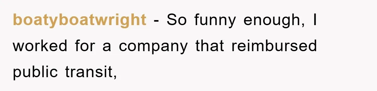 boatyboatwright − So funny enough, I worked for a company that reimbursed public transit,