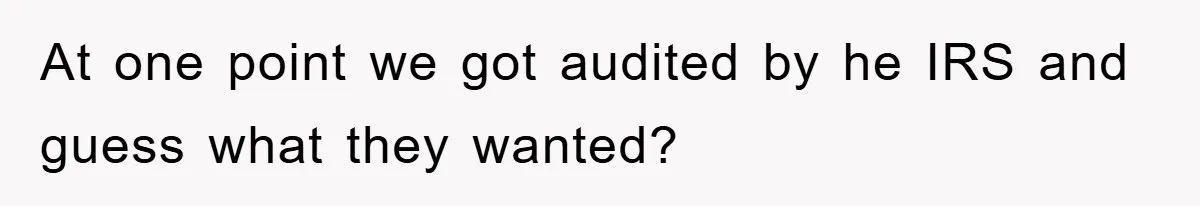 At one point we got audited by he IRS and guess what they wanted?