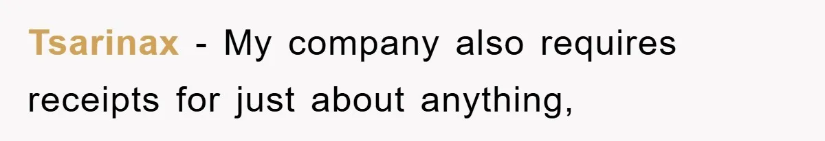 Tsarinax − My company also requires receipts for just about anything,