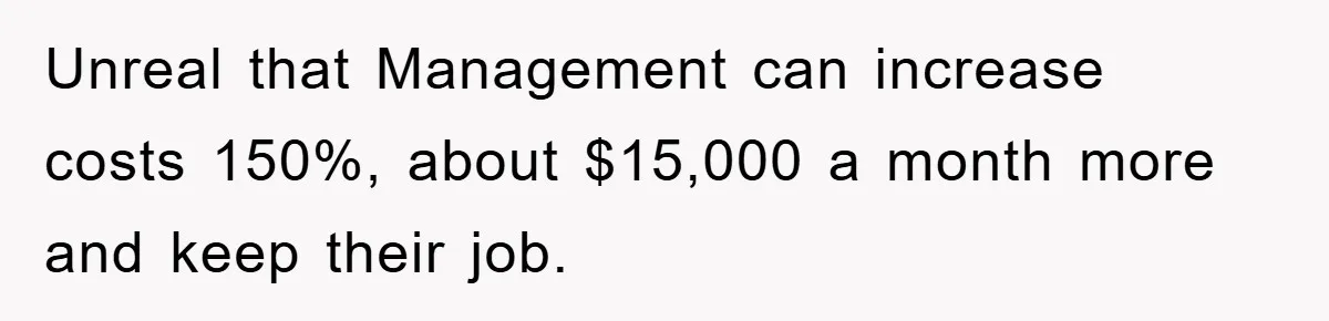 Unreal that Management can increase costs 150%, about $15,000 a month more and keep their job.