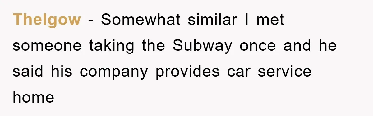 Thelgow − Somewhat similar I met someone taking the Subway once and he said his company provides car service home