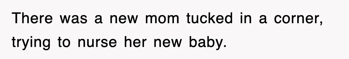 There was a new mom tucked in a corner, trying to nurse her new baby.