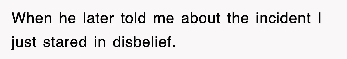 When he later told me about the incident I just stared in disbelief.
