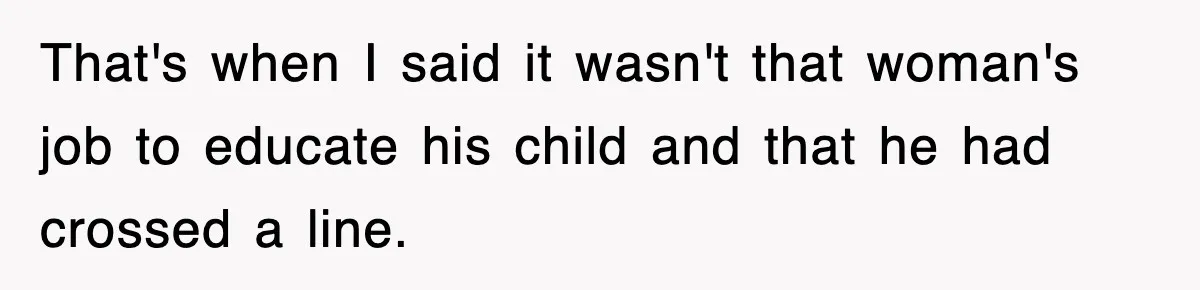 That's when I said it wasn't that woman's job to educate his child and that he had crossed a line.
