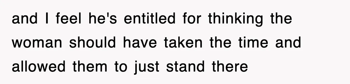 and I feel he's entitled for thinking the woman should have taken the time and allowed them to just stand there