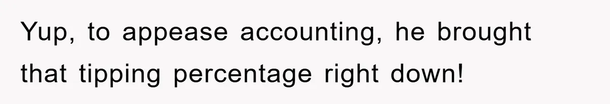 Yup, to appease accounting, he brought that tipping percentage right down!