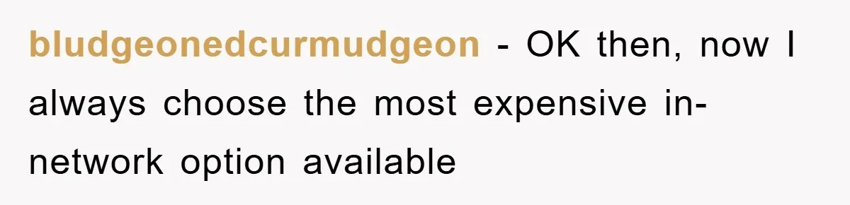 bludgeonedcurmudgeon − OK then, now I always choose the most expensive in-network option available