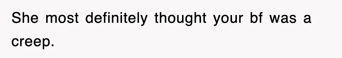 She most definitely thought your bf was a creep.