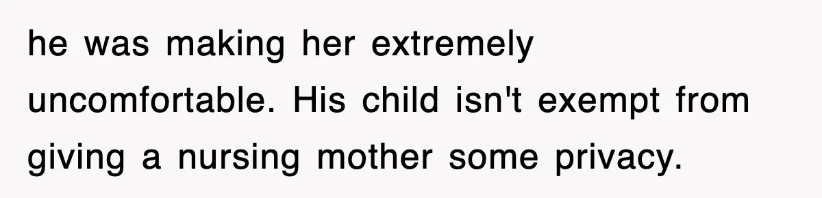 he was making her extremely uncomfortable. His child isn't exempt from giving a nursing mother some privacy.