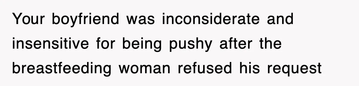 Your boyfriend was inconsiderate and insensitive for being pushy after the breastfeeding woman refused his request
