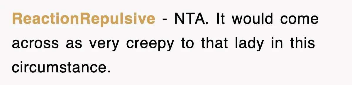 ReactionRepulsive − NTA. It would come across as very creepy to that lady in this circumstance.