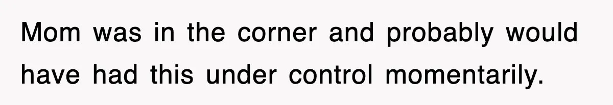 Mom was in the corner and probably would have had this under control momentarily.