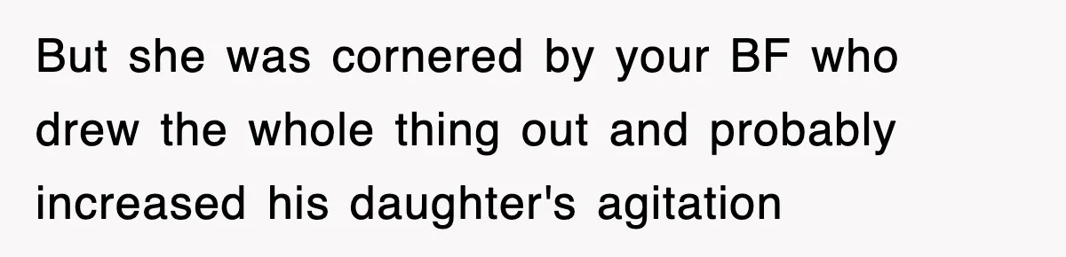 But she was cornered by your BF who drew the whole thing out and probably increased his daughter's agitation