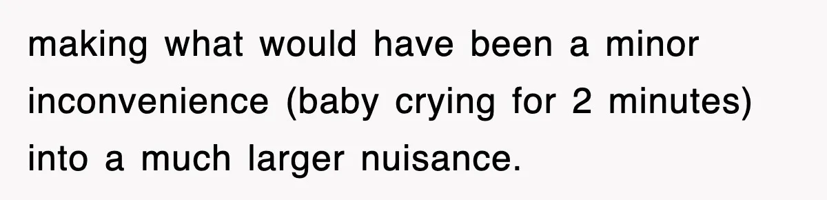 making what would have been a minor inconvenience (baby crying for 2 minutes) into a much larger nuisance.
