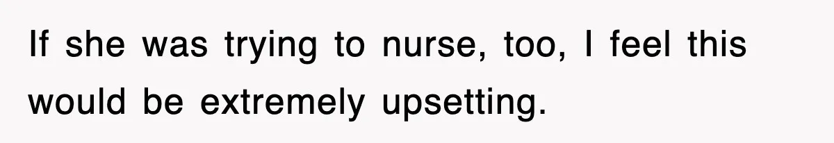 If she was trying to nurse, too, I feel this would be extremely upsetting.