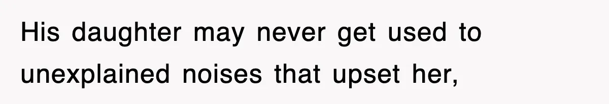 His daughter may never get used to unexplained noises that upset her,